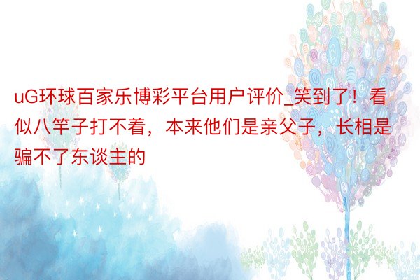 uG环球百家乐博彩平台用户评价_笑到了！看似八竿子打不着，本来他们是亲父子，长相是骗不了东谈主的