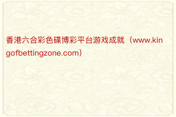 香港六合彩色碟博彩平台游戏成就（www.kingofbettingzone.com）