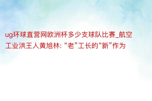 ug环球直营网欧洲杯多少支球队比赛_航空工业洪王人黄旭林: “老”工长的“新”作为