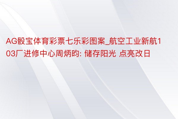 AG骰宝体育彩票七乐彩图案_航空工业新航103厂进修中心周炳昀: 储存阳光 点亮改日