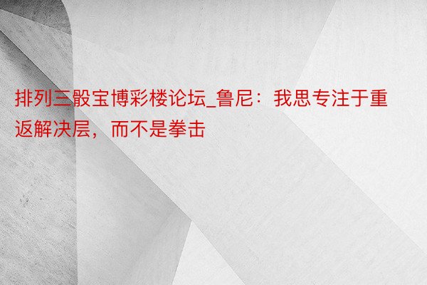 排列三骰宝博彩楼论坛_鲁尼：我思专注于重返解决层，而不是拳击