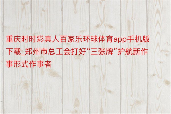 重庆时时彩真人百家乐环球体育app手机版下载_郑州市总工会打好“三张牌”护航新作事形式作事者