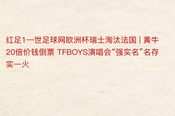 红足1—世足球网欧洲杯瑞士淘汰法国 | 黄牛20倍价钱倒票 TFBOYS演唱会“强实名”名存实一火