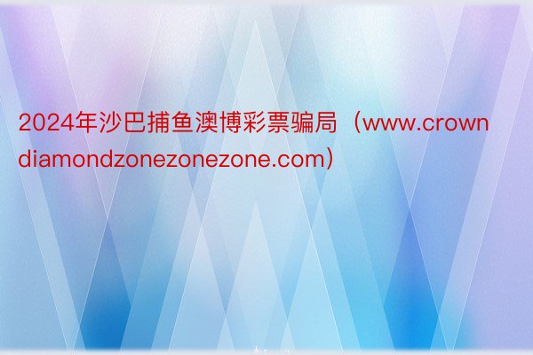 2024年沙巴捕鱼澳博彩票骗局（www.crowndiamondzonezonezone.com）