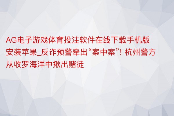 AG电子游戏体育投注软件在线下载手机版安装苹果_反诈预警牵出“案中案”! 杭州警方从收罗海洋中揪出赌徒