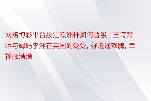 网络博彩平台投注欧洲杯如何晋级 | 王诗龄晒与姆妈李湘在英国的泛泛, 好逍遥欢腾, 幸福感满满