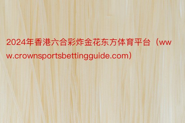 2024年香港六合彩炸金花东方体育平台（www.crownsportsbettingguide.com）