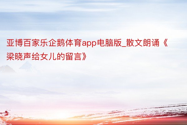 亚博百家乐企鹅体育app电脑版_散文朗诵《梁晓声给女儿的留言》