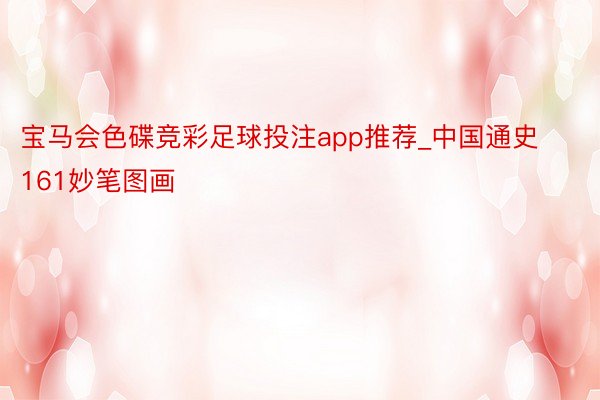 宝马会色碟竞彩足球投注app推荐_中国通史161妙笔图画