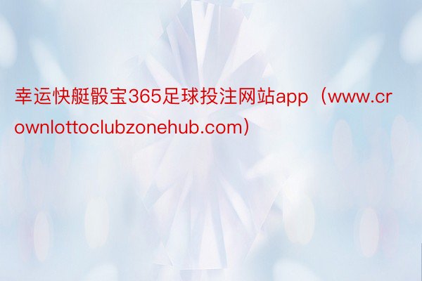 幸运快艇骰宝365足球投注网站app（www.crownlottoclubzonehub.com）