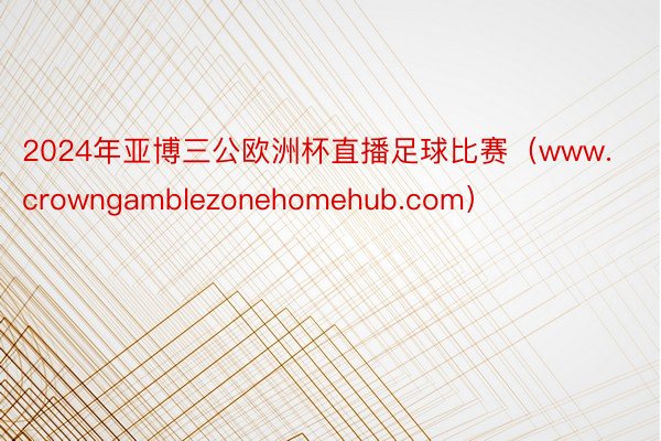 2024年亚博三公欧洲杯直播足球比赛（www.crowngamblezonehomehub.com）