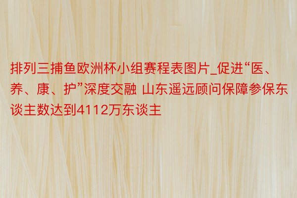 排列三捕鱼欧洲杯小组赛程表图片_促进“医、养、康、护”深度交融 山东遥远顾问保障参保东谈主数达到4112万东谈主