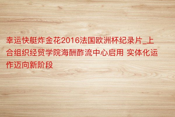 幸运快艇炸金花2016法国欧洲杯纪录片_上合组织经贸学院海酬酢流中心启用 实体化运作迈向新阶段