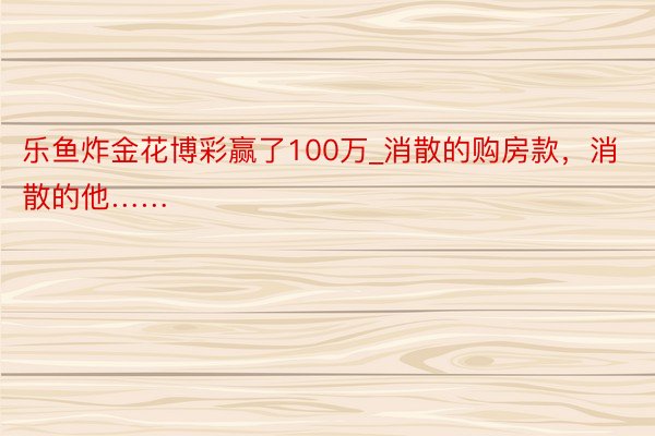 乐鱼炸金花博彩赢了100万_消散的购房款，消散的他……