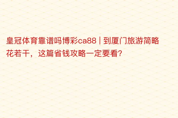 皇冠体育靠谱吗博彩ca88 | 到厦门旅游简略花若干，这篇省钱攻略一定要看？