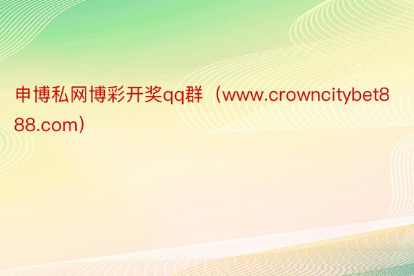 申博私网博彩开奖qq群（www.crowncitybet888.com）