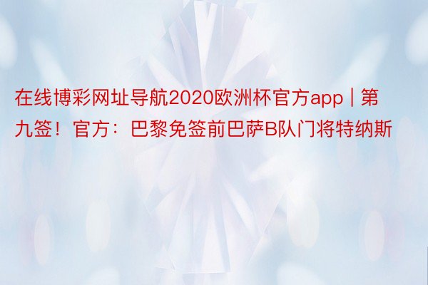 在线博彩网址导航2020欧洲杯官方app | 第九签！官方：巴黎免签前巴萨B队门将特纳斯