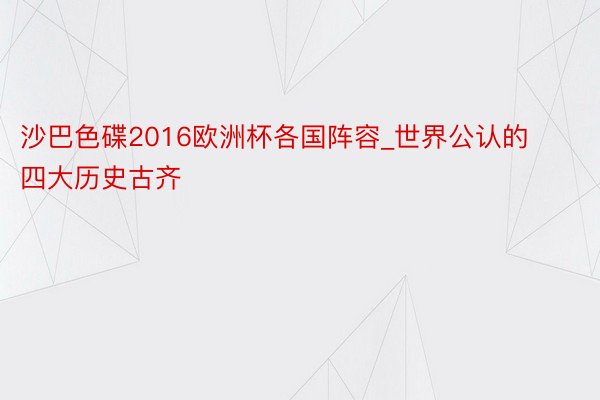 沙巴色碟2016欧洲杯各国阵容_世界公认的四大历史古齐