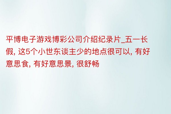 平博电子游戏博彩公司介绍纪录片_五一长假, 这5个小世东谈主少的地点很可以, 有好意思食, 有好意思景, 很舒畅