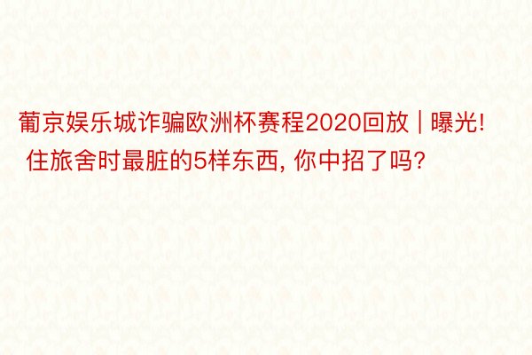 葡京娱乐城诈骗欧洲杯赛程2020回放 | 曝光! 住旅舍时最脏的5样东西， 你中招了吗?