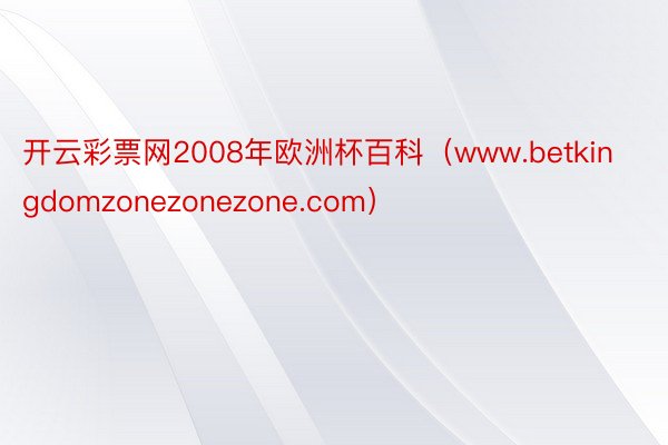 开云彩票网2008年欧洲杯百科（www.betkingdomzonezonezone.com）