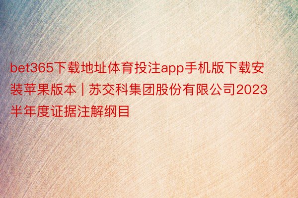 bet365下载地址体育投注app手机版下载安装苹果版本 | 苏交科集团股份有限公司2023半年度证据注解纲目