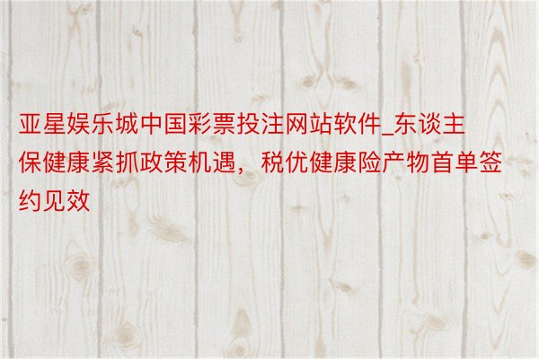 亚星娱乐城中国彩票投注网站软件_东谈主保健康紧抓政策机遇，税优健康险产物首单签约见效