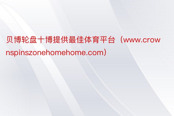 贝博轮盘十博提供最佳体育平台（www.crownspinszonehomehome.com）