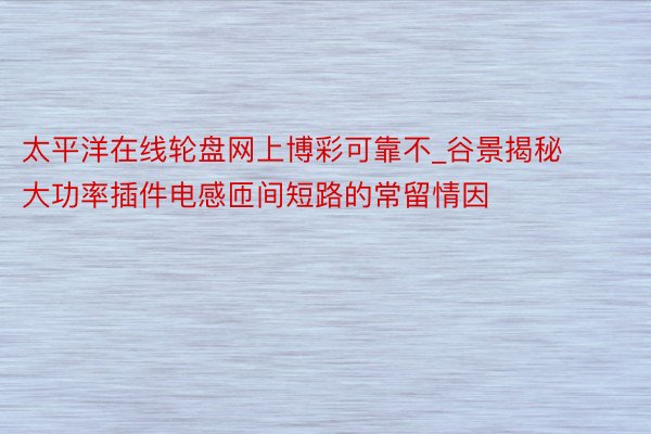 太平洋在线轮盘网上博彩可靠不_谷景揭秘大功率插件电感匝间短路的常留情因