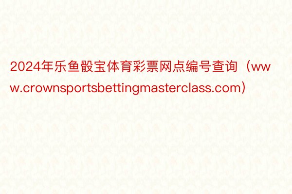 2024年乐鱼骰宝体育彩票网点编号查询（www.crownsportsbettingmasterclass.com）