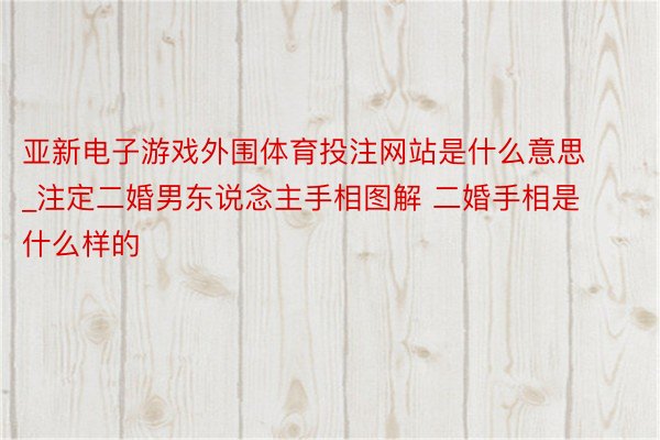 亚新电子游戏外围体育投注网站是什么意思_注定二婚男东说念主手相图解 二婚手相是什么样的