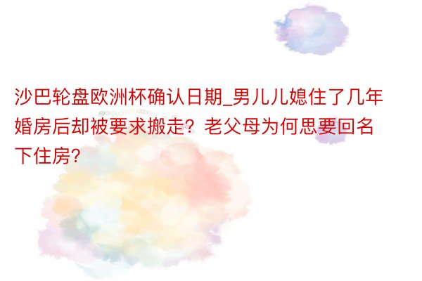 沙巴轮盘欧洲杯确认日期_男儿儿媳住了几年婚房后却被要求搬走？老父母为何思要回名下住房？