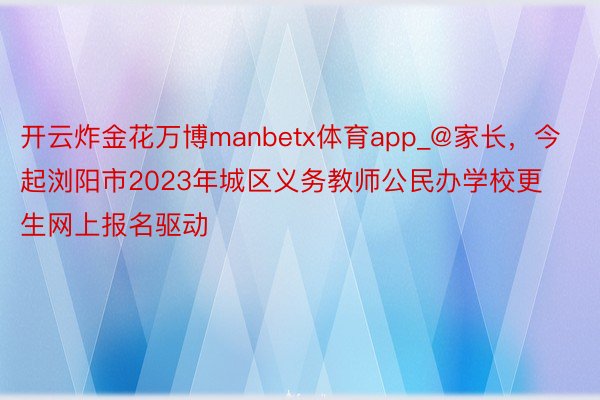 开云炸金花万博manbetx体育app_@家长，今起浏阳市2023年城区义务教师公民办学校更生网上报名驱动