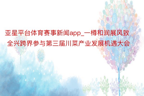 亚星平台体育赛事新闻app_一樽和润展风致 全兴跨界参与第三届川菜产业发展机遇大会