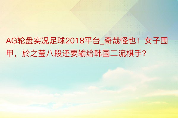 AG轮盘实况足球2018平台_奇哉怪也！女子围甲，於之莹八段还要输给韩国二流棋手？