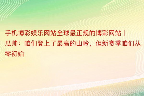 手机博彩娱乐网站全球最正规的博彩网站 | 瓜帅：咱们登上了最高的山岭，但新赛季咱们从零初始