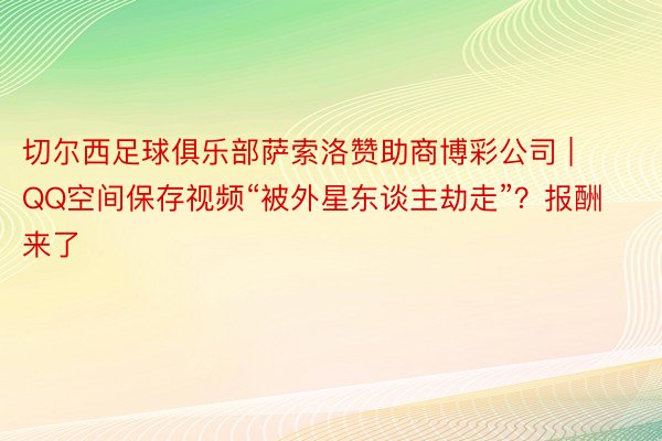 切尔西足球俱乐部萨索洛赞助商博彩公司 | QQ空间保存视频“被外星东谈主劫走”？报酬来了