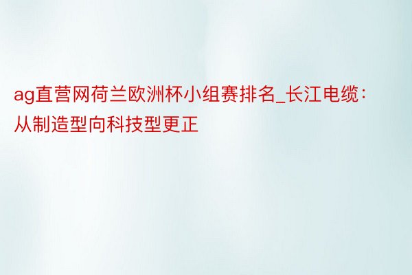 ag直营网荷兰欧洲杯小组赛排名_长江电缆：从制造型向科技型更正