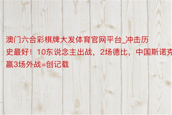 澳门六合彩棋牌大发体育官网平台_冲击历史最好！10东说念主出战，2场德比，中国斯诺克赢3场外战=创记载