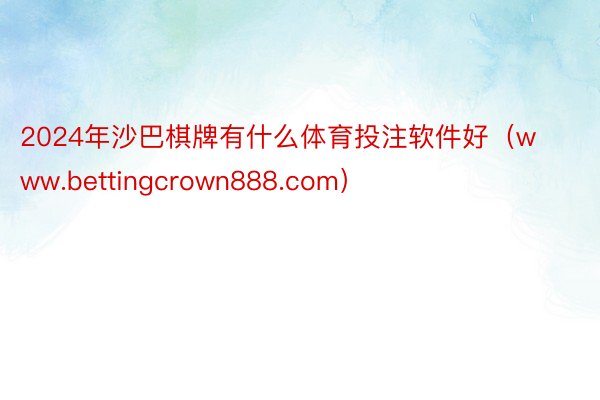 2024年沙巴棋牌有什么体育投注软件好（www.bettingcrown888.com）