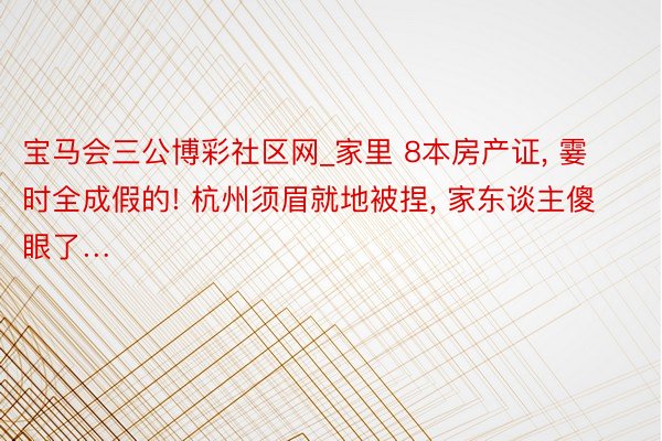 宝马会三公博彩社区网_家里 8本房产证, 霎时全成假的! 杭州须眉就地被捏, 家东谈主傻眼了…