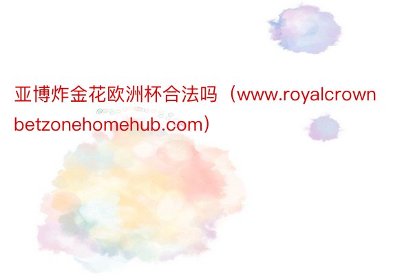 亚博炸金花欧洲杯合法吗（www.royalcrownbetzonehomehub.com）