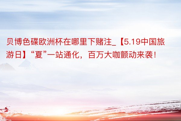 贝博色碟欧洲杯在哪里下赌注_【5.19中国旅游日】“夏”一站通化，百万大咖颤动来袭！