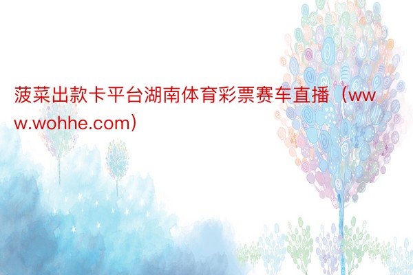 菠菜出款卡平台湖南体育彩票赛车直播（www.wohhe.com）