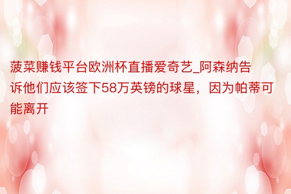 菠菜赚钱平台欧洲杯直播爱奇艺_阿森纳告诉他们应该签下58万英镑的球星，因为帕蒂可能离开